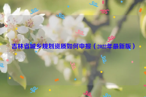 吉林省城鄉規劃資質如何申報（2022年最新版）
