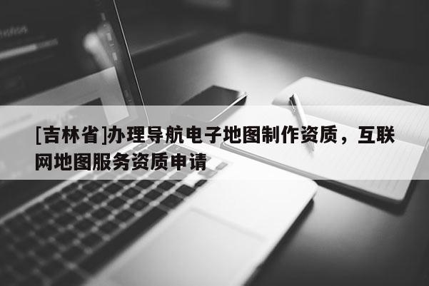 [吉林省]辦理導航電子地圖制作資質，互聯網地圖服務資質申請