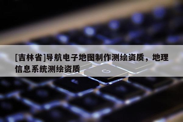 [吉林省]導(dǎo)航電子地圖制作測(cè)繪資質(zhì)，地理信息系統(tǒng)測(cè)繪資質(zhì)
