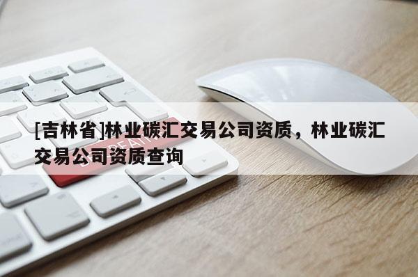 [吉林省]林業碳匯交易公司資質，林業碳匯交易公司資質查詢