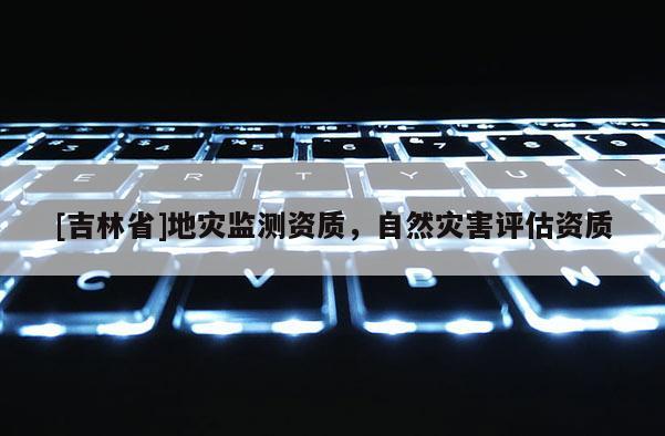 [吉林省]地災監測資質，自然災害評估資質