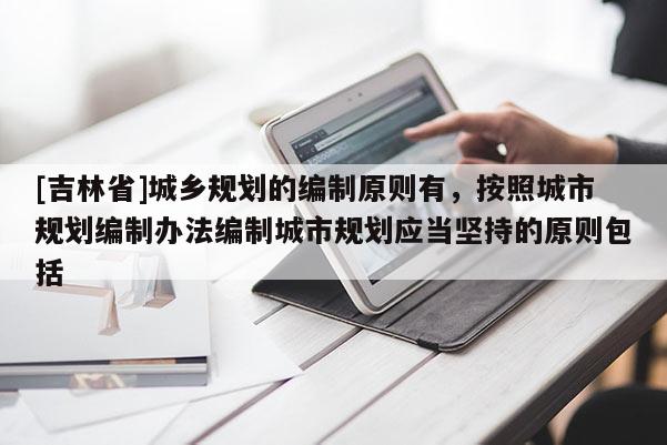 [吉林省]城鄉(xiāng)規(guī)劃的編制原則有，按照城市規(guī)劃編制辦法編制城市規(guī)劃應(yīng)當(dāng)堅(jiān)持的原則包括