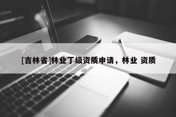 [吉林省]林業(yè)丁級資質(zhì)申請，林業(yè) 資質(zhì)
