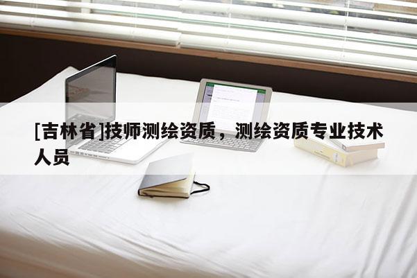 [吉林省]技師測(cè)繪資質(zhì)，測(cè)繪資質(zhì)專(zhuān)業(yè)技術(shù)人員