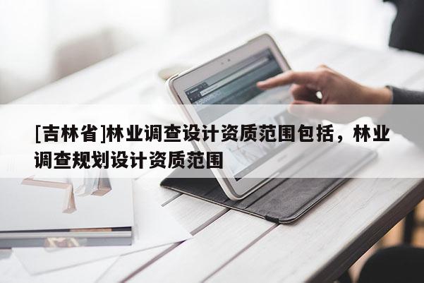 [吉林省]林業調查設計資質范圍包括，林業調查規劃設計資質范圍
