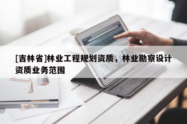 [吉林省]林業工程規劃資質，林業勘察設計資質業務范圍