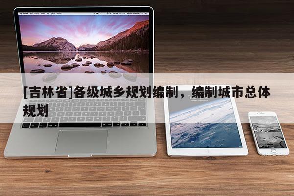 [吉林省]各級城鄉規劃編制，編制城市總體規劃