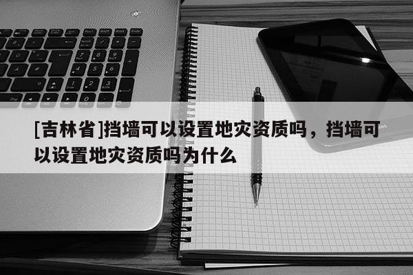 [吉林省]擋墻可以設置地災資質嗎，擋墻可以設置地災資質嗎為什么