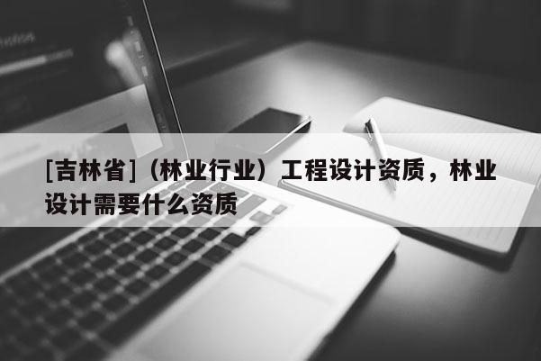 [吉林省]（林業行業）工程設計資質，林業設計需要什么資質