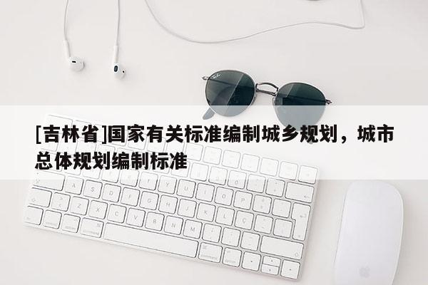 [吉林省]國家有關標準編制城鄉規劃，城市總體規劃編制標準