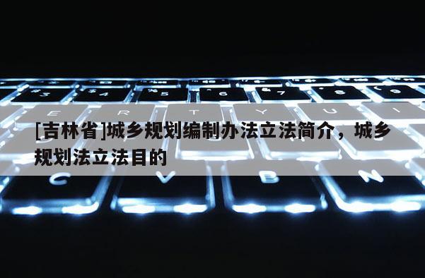 [吉林省]城鄉規劃編制辦法立法簡介，城鄉規劃法立法目的