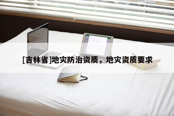 [吉林省]地災防治資質，地災資質要求