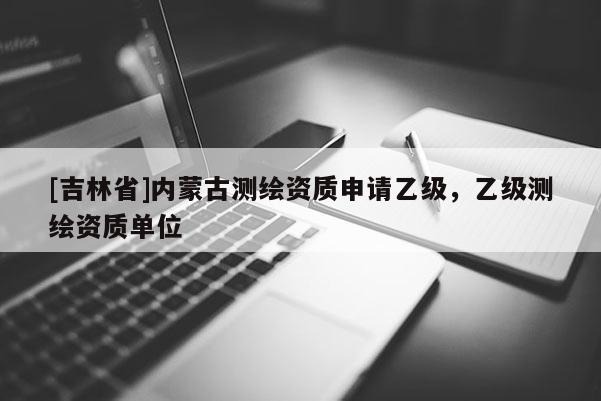 [吉林省]內蒙古測繪資質申請乙級，乙級測繪資質單位