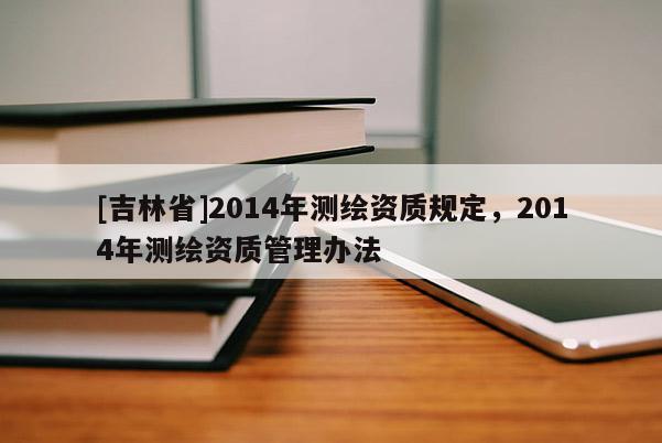 [吉林省]2014年測繪資質規定，2014年測繪資質管理辦法