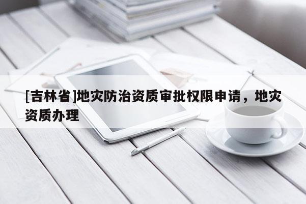 [吉林省]地災(zāi)防治資質(zhì)審批權(quán)限申請，地災(zāi)資質(zhì)辦理