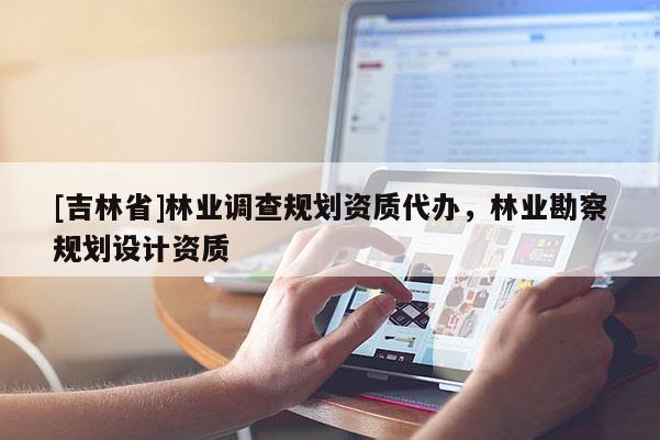 [吉林省]林業(yè)調(diào)查規(guī)劃資質(zhì)代辦，林業(yè)勘察規(guī)劃設(shè)計(jì)資質(zhì)