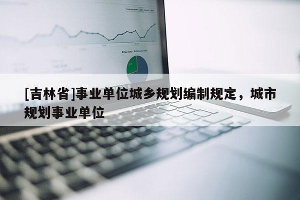 [吉林省]事業單位城鄉規劃編制規定，城市規劃事業單位