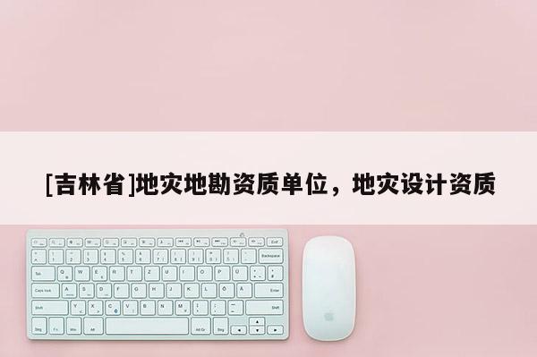 [吉林省]地災地勘資質單位，地災設計資質