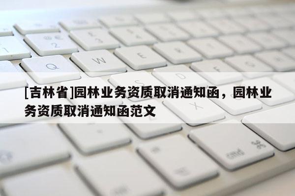 [吉林省]園林業務資質取消通知函，園林業務資質取消通知函范文