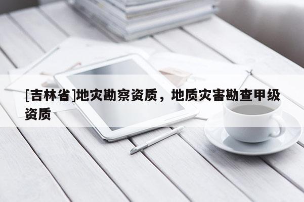 [吉林省]地災勘察資質，地質災害勘查甲級資質