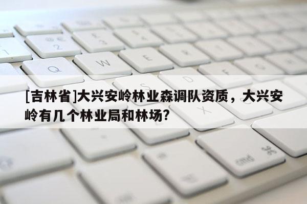 [吉林省]大興安嶺林業森調隊資質，大興安嶺有幾個林業局和林場?