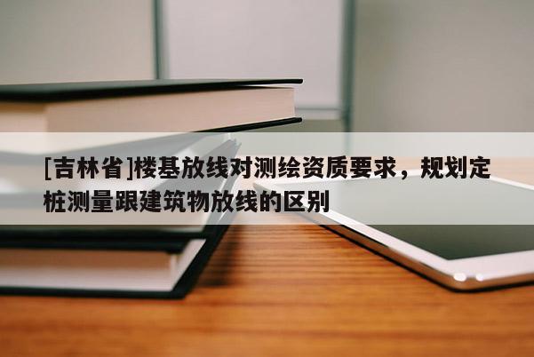 [吉林省]樓基放線對測繪資質要求，規劃定樁測量跟建筑物放線的區別