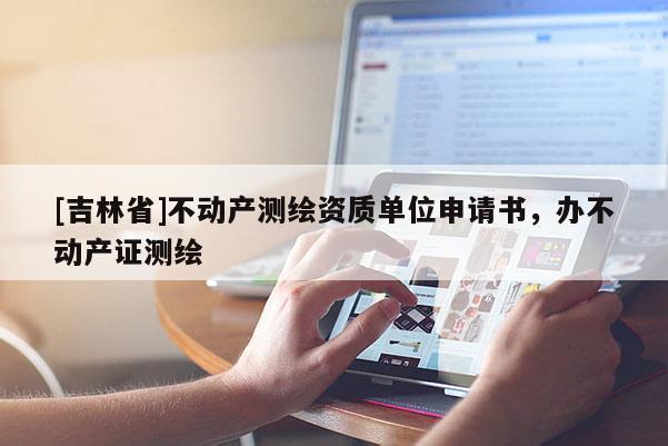 [吉林省]不動產測繪資質單位申請書，辦不動產證測繪