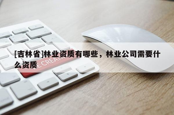 [吉林省]林業資質有哪些，林業公司需要什么資質