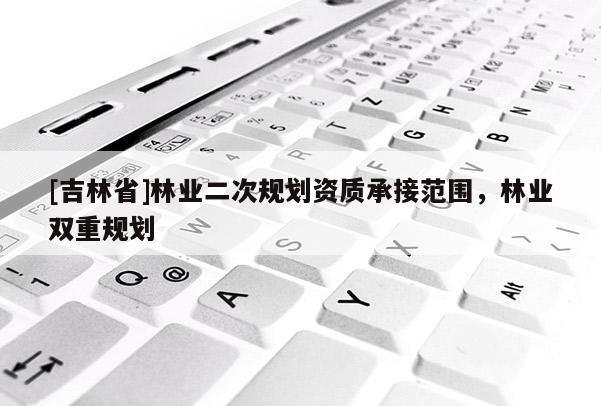 [吉林省]林業二次規劃資質承接范圍，林業雙重規劃