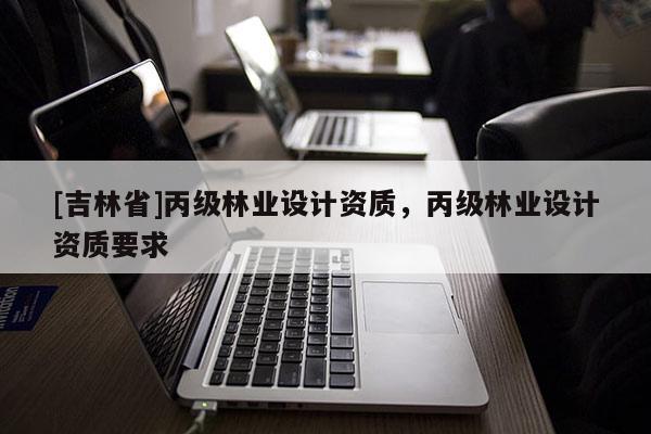 [吉林省]丙級林業設計資質，丙級林業設計資質要求