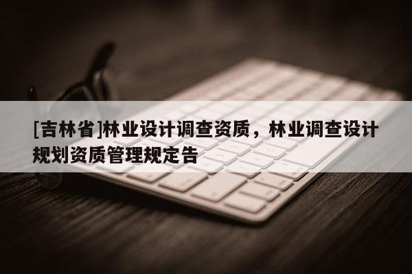 [吉林省]林業設計調查資質，林業調查設計規劃資質管理規定告