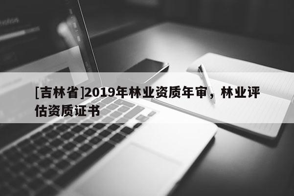 [吉林省]2019年林業資質年審，林業評估資質證書