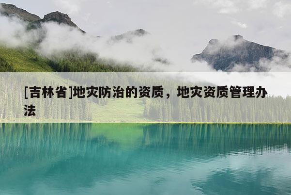 [吉林省]地災防治的資質，地災資質管理辦法