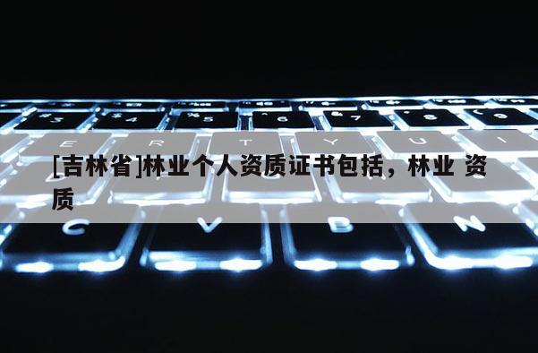[吉林省]林業(yè)個人資質(zhì)證書包括，林業(yè) 資質(zhì)