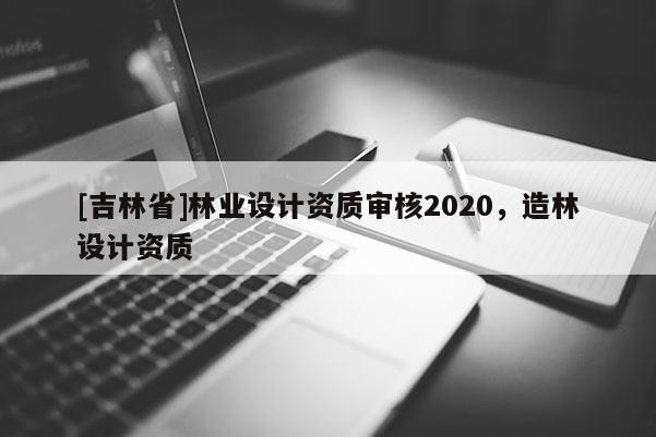 [吉林省]林業設計資質審核2020，造林設計資質