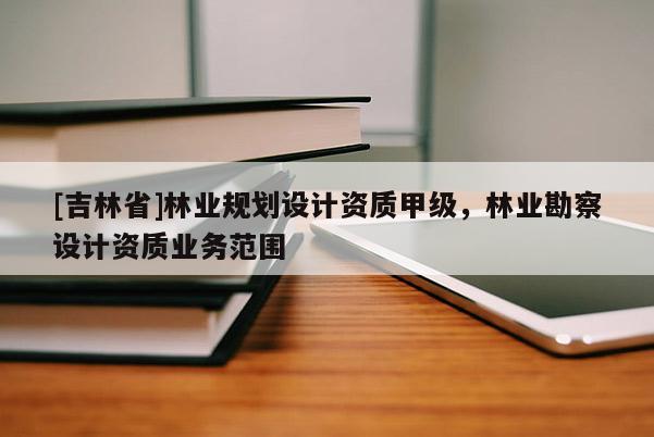 [吉林省]林業規劃設計資質甲級，林業勘察設計資質業務范圍