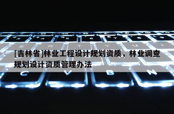 [吉林省]林業(yè)工程設(shè)計規(guī)劃資質(zhì)，林業(yè)調(diào)查規(guī)劃設(shè)計資質(zhì)管理辦法