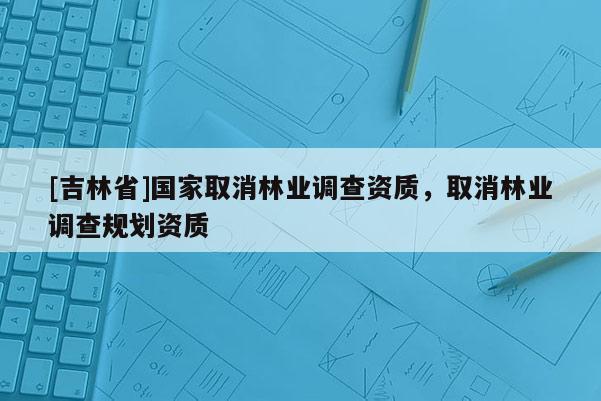 [吉林省]國家取消林業調查資質，取消林業調查規劃資質