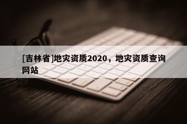 [吉林省]地災資質2020，地災資質查詢網站