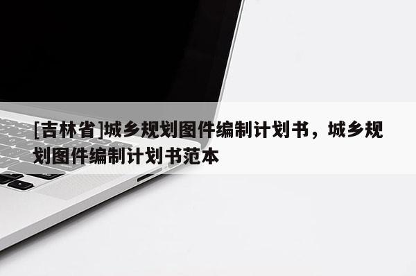 [吉林省]城鄉規劃圖件編制計劃書，城鄉規劃圖件編制計劃書范本