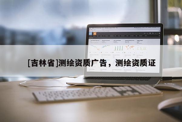 [吉林省]測繪資質廣告，測繪資質證