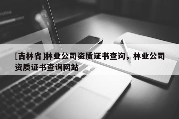 [吉林省]林業公司資質證書查詢，林業公司資質證書查詢網站