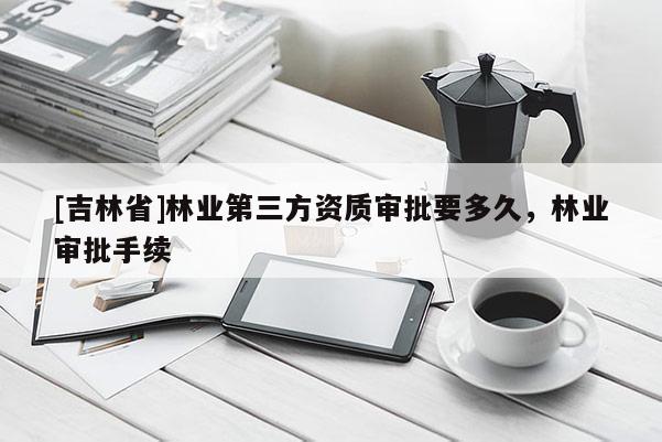 [吉林省]林業第三方資質審批要多久，林業審批手續