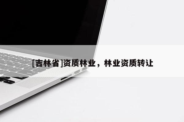 [吉林省]資質林業，林業資質轉讓