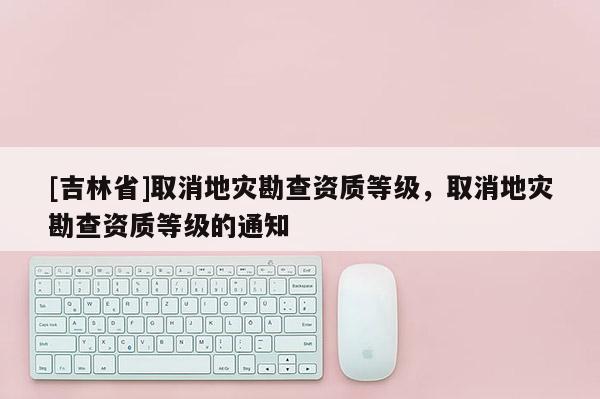 [吉林省]取消地災勘查資質等級，取消地災勘查資質等級的通知