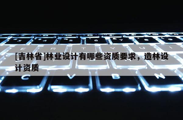 [吉林省]林業設計有哪些資質要求，造林設計資質