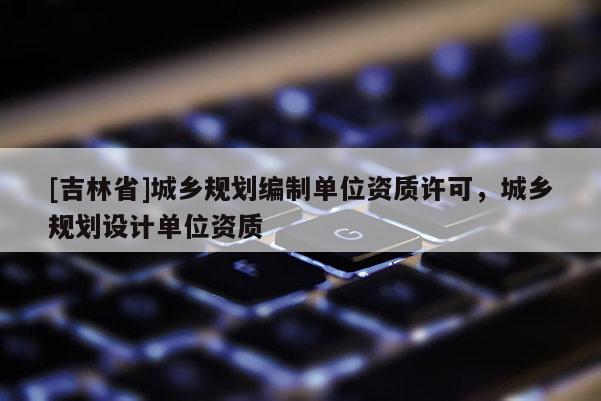 [吉林省]城鄉(xiāng)規(guī)劃編制單位資質許可，城鄉(xiāng)規(guī)劃設計單位資質