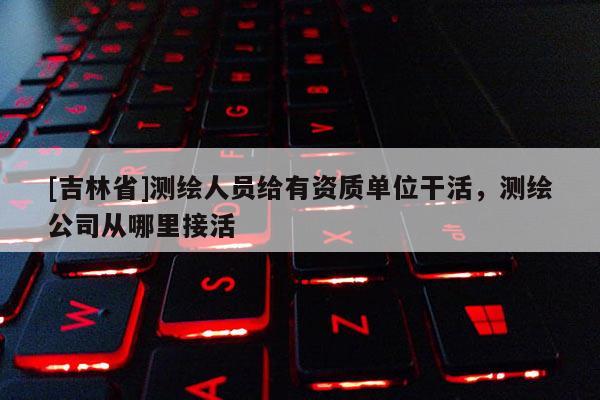 [吉林省]測(cè)繪人員給有資質(zhì)單位干活，測(cè)繪公司從哪里接活