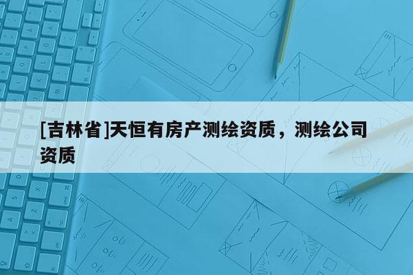 [吉林省]天恒有房產測繪資質，測繪公司 資質