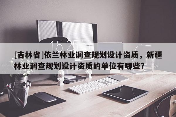 [吉林省]依蘭林業調查規劃設計資質，新疆林業調查規劃設計資質的單位有哪些?
